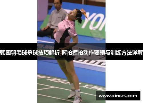 韩国羽毛球杀球技巧解析 握拍挥拍动作要领与训练方法详解