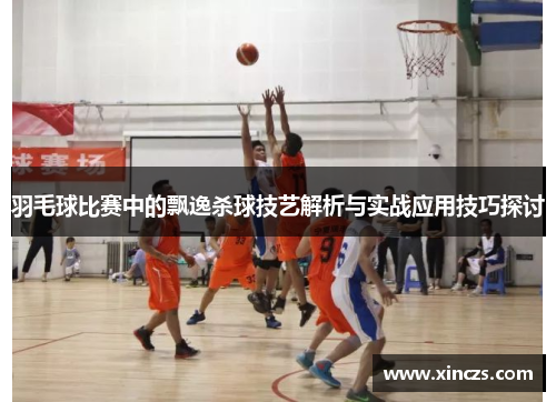 羽毛球比赛中的飘逸杀球技艺解析与实战应用技巧探讨