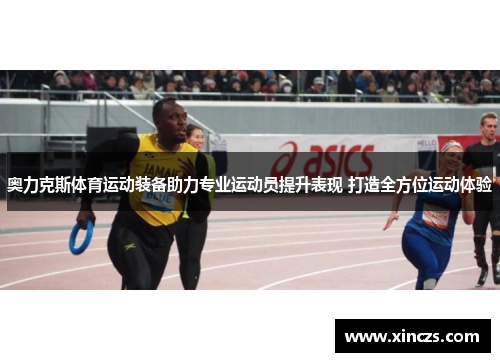 奥力克斯体育运动装备助力专业运动员提升表现 打造全方位运动体验