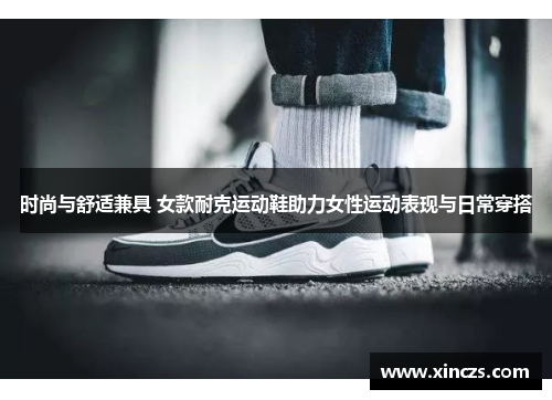 时尚与舒适兼具 女款耐克运动鞋助力女性运动表现与日常穿搭