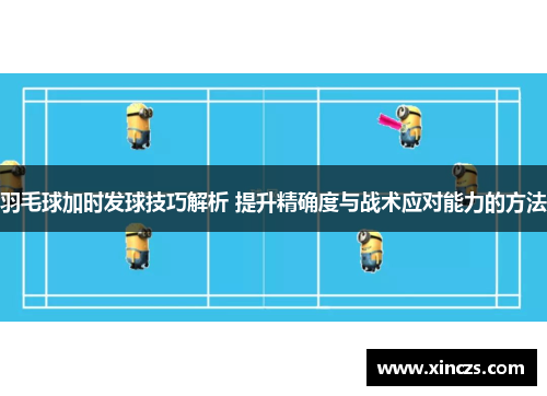 羽毛球加时发球技巧解析 提升精确度与战术应对能力的方法