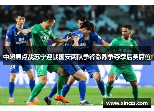中超焦点战苏宁迎战国安两队争锋激烈争夺季后赛席位