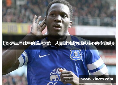 切尔西三号球星的崛起之路：从青训到成为球队核心的传奇蜕变