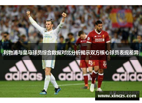 利物浦与皇马球员综合数据对比分析揭示双方核心球员表现差异