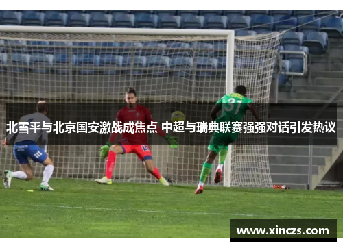 北雪平与北京国安激战成焦点 中超与瑞典联赛强强对话引发热议