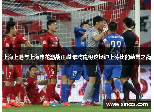 上海上港与上海申花激战正酣 谁将赢得这场沪上德比的荣誉之战