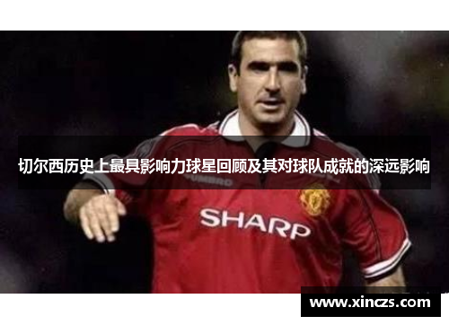 切尔西历史上最具影响力球星回顾及其对球队成就的深远影响