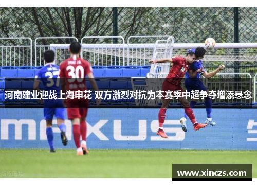 河南建业迎战上海申花 双方激烈对抗为本赛季中超争夺增添悬念