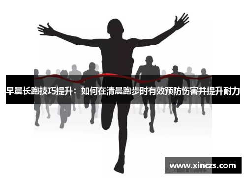 早晨长跑技巧提升：如何在清晨跑步时有效预防伤害并提升耐力