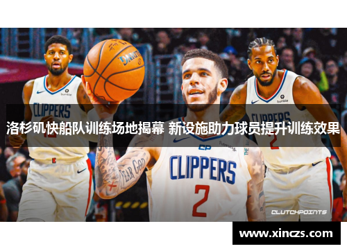 洛杉矶快船队训练场地揭幕 新设施助力球员提升训练效果