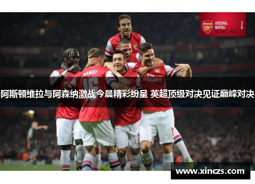 阿斯顿维拉与阿森纳激战今晨精彩纷呈 英超顶级对决见证巅峰对决